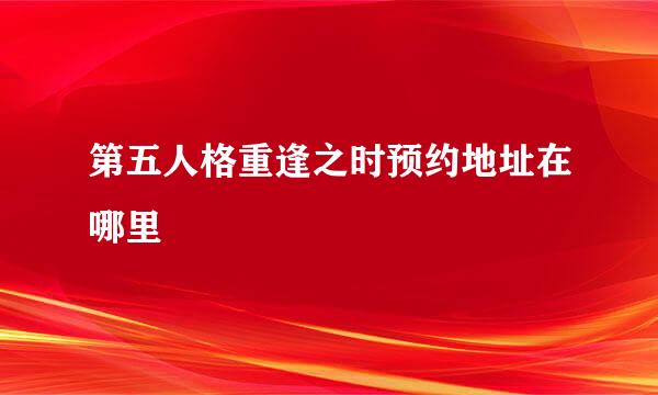 第五人格重逢之时预约地址在哪里