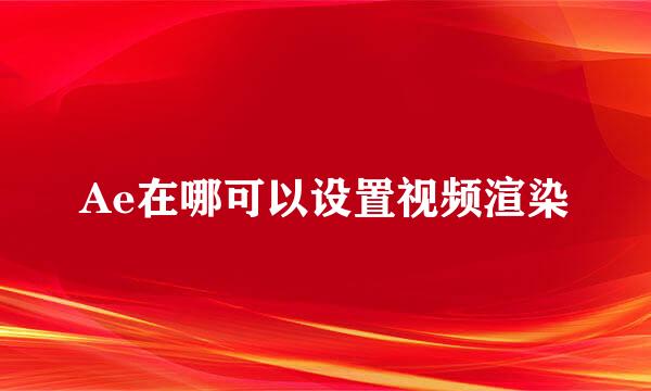 Ae在哪可以设置视频渲染