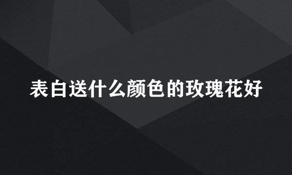 表白送什么颜色的玫瑰花好