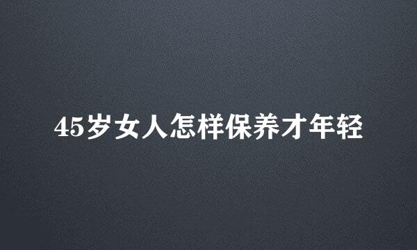 45岁女人怎样保养才年轻