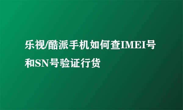 乐视/酷派手机如何查IMEI号和SN号验证行货