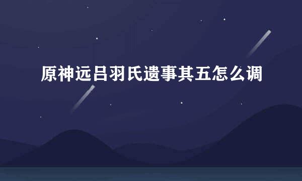 原神远吕羽氏遗事其五怎么调