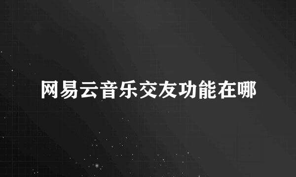 网易云音乐交友功能在哪