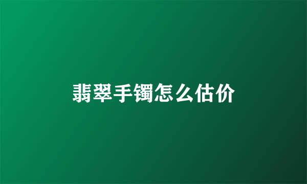 翡翠手镯怎么估价