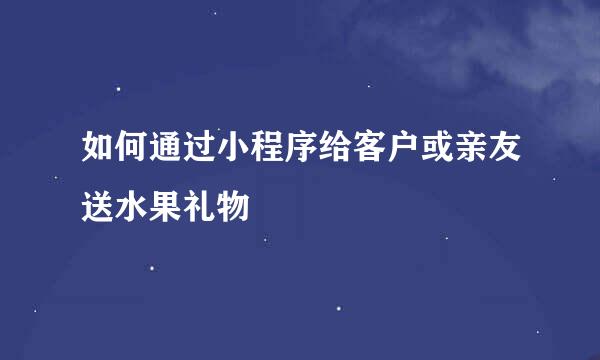 如何通过小程序给客户或亲友送水果礼物