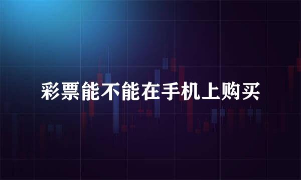 彩票能不能在手机上购买