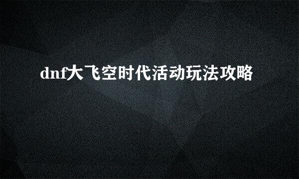 dnf大飞空时代活动玩法攻略