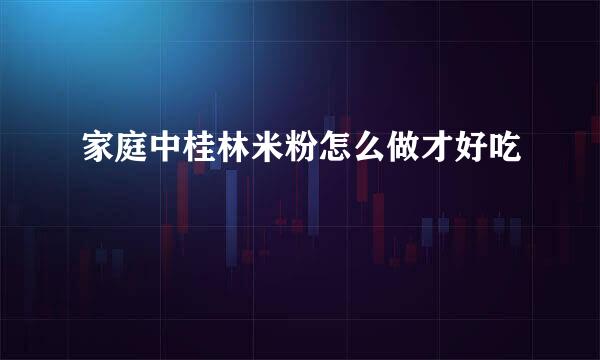 家庭中桂林米粉怎么做才好吃