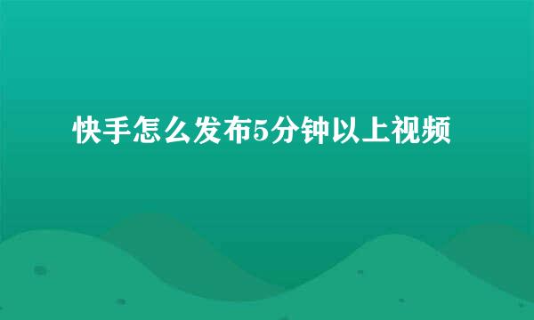 快手怎么发布5分钟以上视频