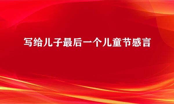写给儿子最后一个儿童节感言