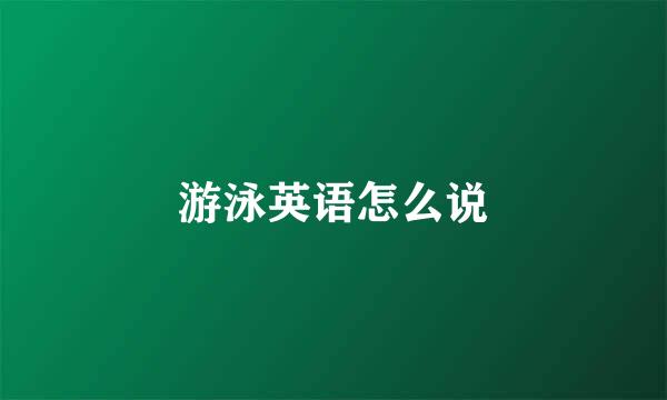 游泳英语怎么说