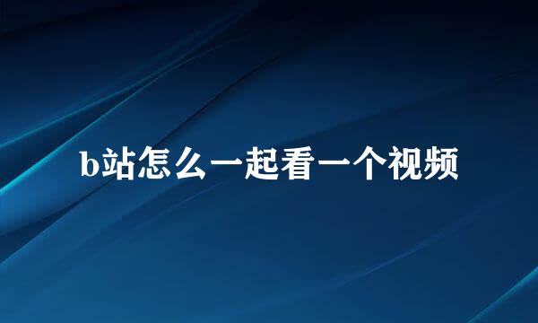 b站怎么一起看一个视频