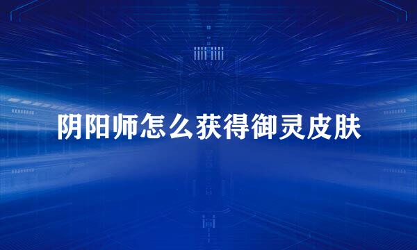 阴阳师怎么获得御灵皮肤