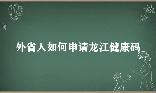 外省人如何申请龙江健康码