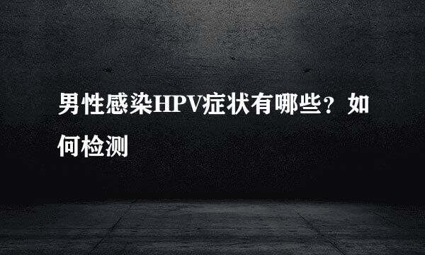 男性感染HPV症状有哪些？如何检测