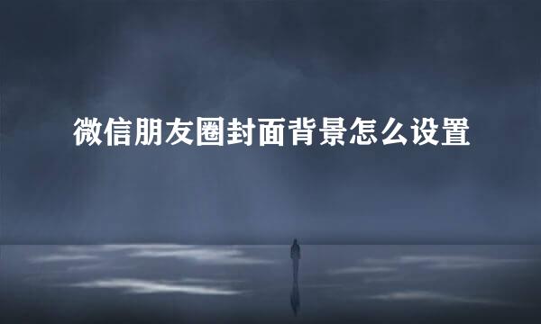 微信朋友圈封面背景怎么设置