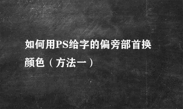 如何用PS给字的偏旁部首换颜色(方法一)