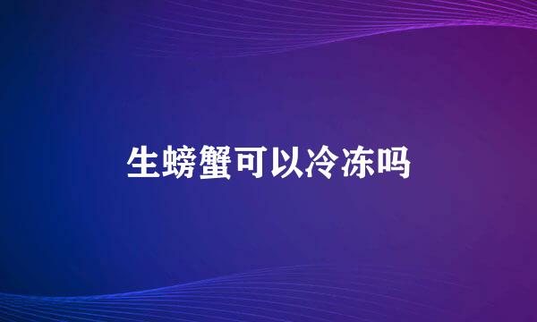 生螃蟹可以冷冻吗