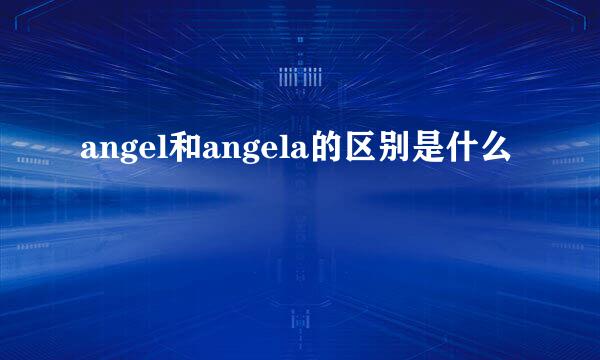 angel和angela的区别是什么