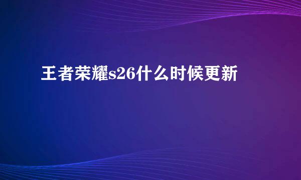 王者荣耀s26什么时候更新
