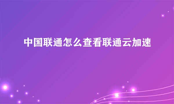 中国联通怎么查看联通云加速