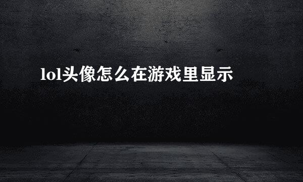 lol头像怎么在游戏里显示