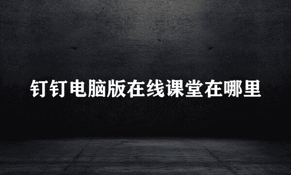 钉钉电脑版在线课堂在哪里