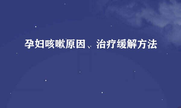孕妇咳嗽原因、治疗缓解方法