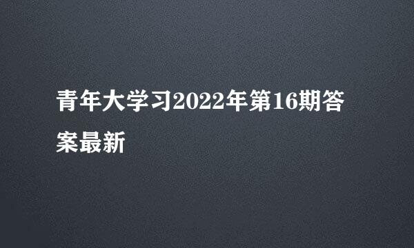 青年大学习2022年第16期答案最新