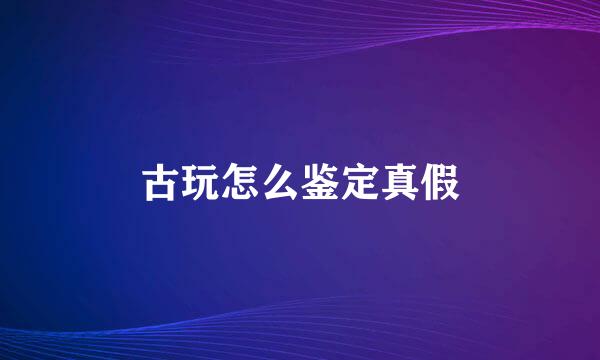 古玩怎么鉴定真假