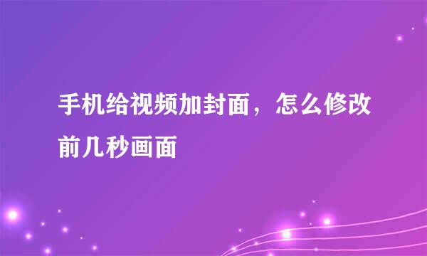 手机给视频加封面，怎么修改前几秒画面