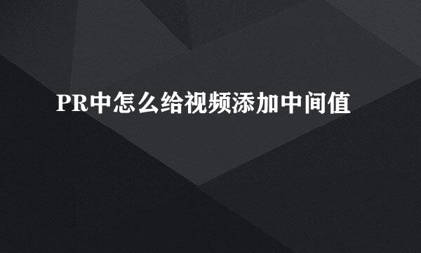 PR中怎么给视频添加中间值