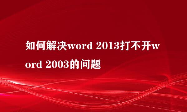 如何解决word 2013打不开word 2003的问题