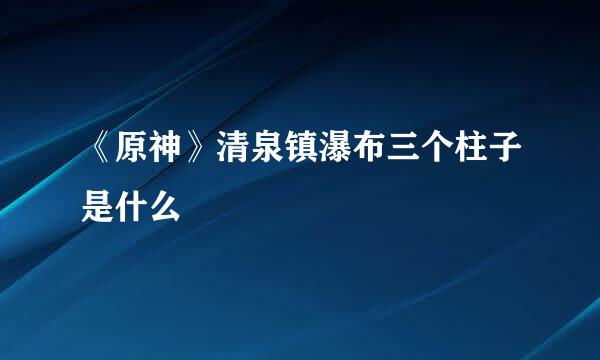 《原神》清泉镇瀑布三个柱子是什么