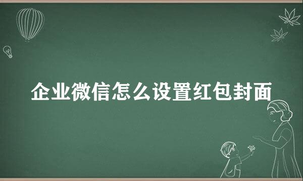 企业微信怎么设置红包封面