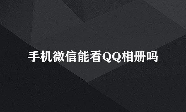 手机微信能看QQ相册吗