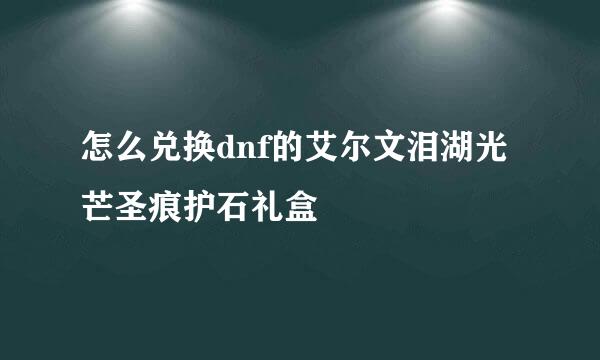 怎么兑换dnf的艾尔文泪湖光芒圣痕护石礼盒
