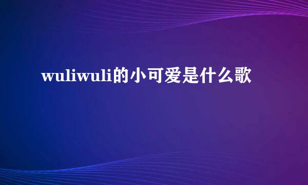 wuliwuli的小可爱是什么歌