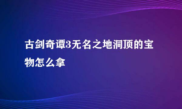 古剑奇谭3无名之地洞顶的宝物怎么拿