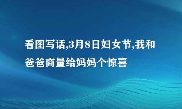 看图写话,3月8日妇女节,我和爸爸商量给妈妈个惊喜