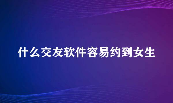 什么交友软件容易约到女生