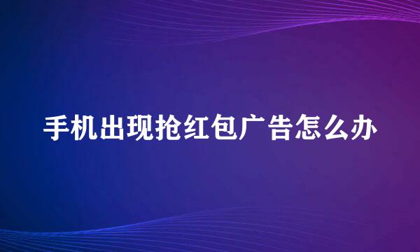 手机出现抢红包广告怎么办