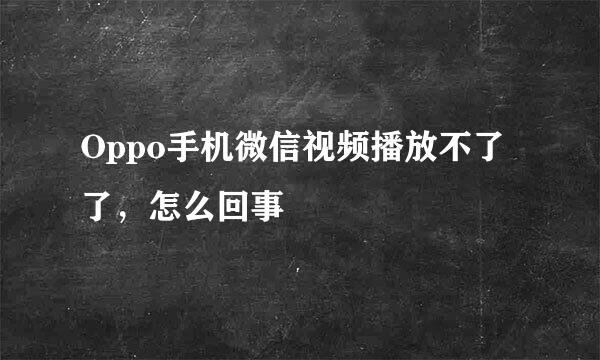 Oppo手机微信视频播放不了了，怎么回事