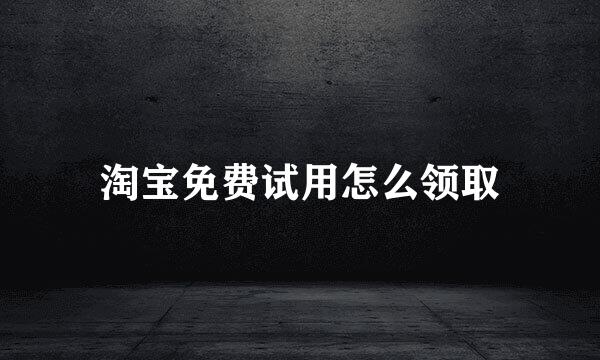 淘宝免费试用怎么领取