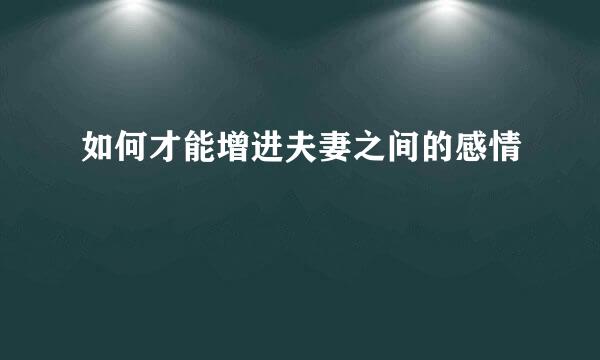 如何才能增进夫妻之间的感情