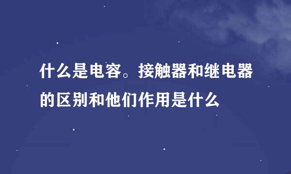 什么是电容。接触器和继电器的区别和他们作用是什么