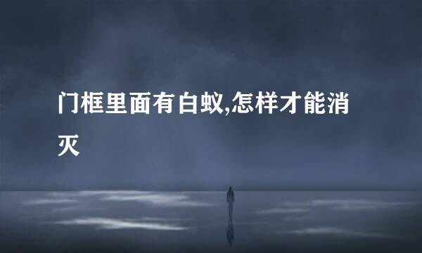 门框里面有白蚁,怎样才能消灭