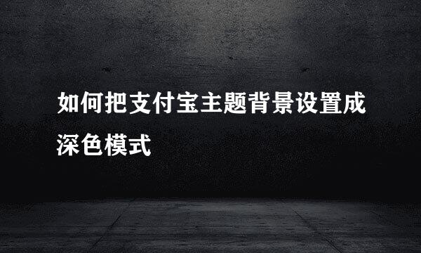 如何把支付宝主题背景设置成深色模式