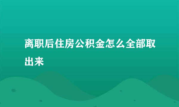 离职后住房公积金怎么全部取出来
