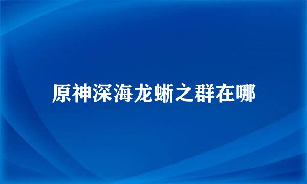 原神深海龙蜥之群在哪
